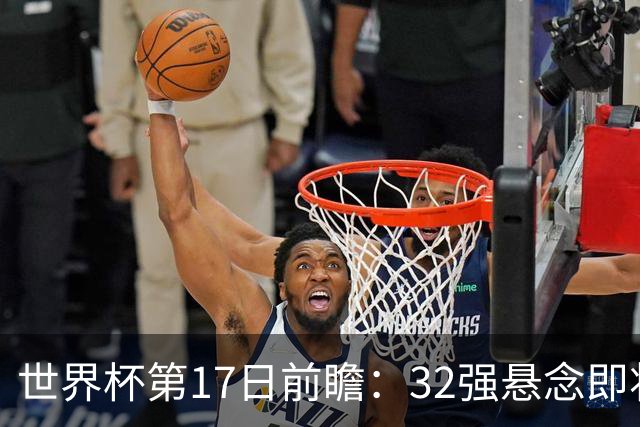 世界杯第17日前瞻：32强悬念即将全部揭晓 39岁超巨争创神迹