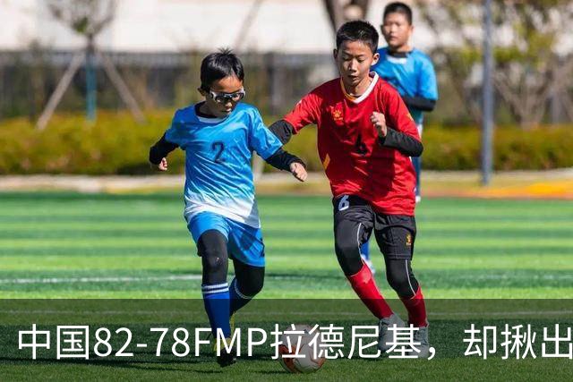 中国82-78FMP拉德尼基，却揪出最差球员，他上场15分钟中国输14分