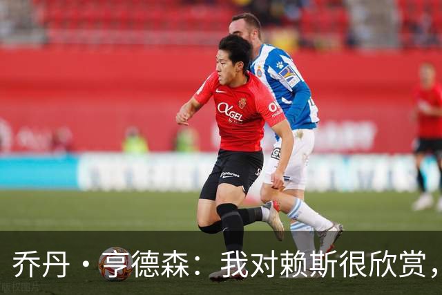 乔丹·亨德森：我对赖斯很欣赏，他过去几年来一直处在顶级水平