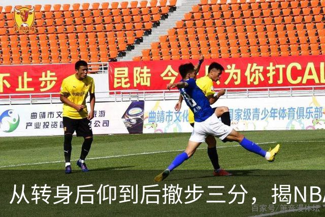 从转身后仰到后撤步三分，揭NBA最强杀招的演变与进化