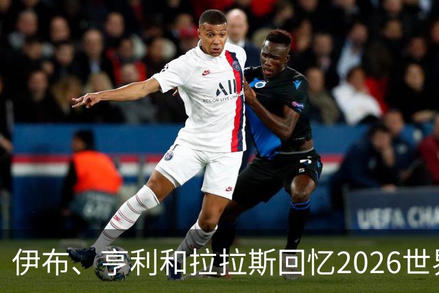 伊布、亨利和拉拉斯回忆2026世界杯：球迷、泪水与美国的重新发现