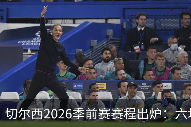 切尔西2026季前赛赛程出炉：六场热身横跨澳洲亚洲，8月23日英超首战