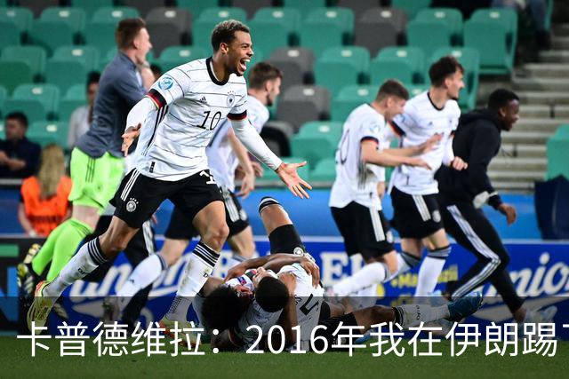 卡普德维拉：2016年我在伊朗踢了一场友谊赛，被美国拒绝入境