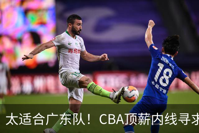 太适合广东队！CBA顶薪内线寻求交易，朱芳雨被迫“3换1”？