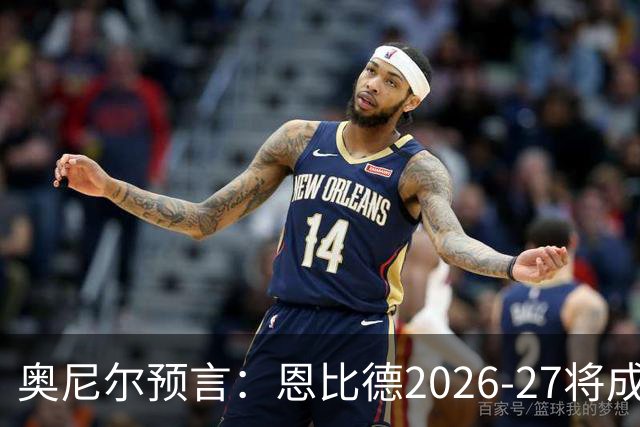 奥尼尔预言：恩比德2026-27将成NBA最强中锋，压过约基奇