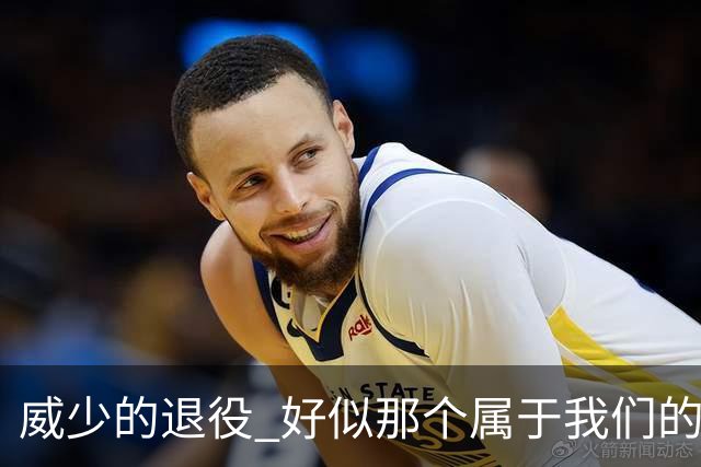 威少的退役 好似那个属于我们的篮球时代 突然开始了散场