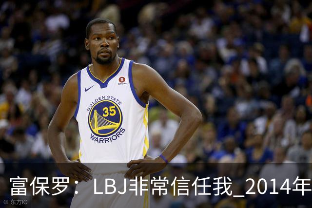 富保罗：LBJ非常信任我 2014年湖人和独行侠只和我会面&他没参加