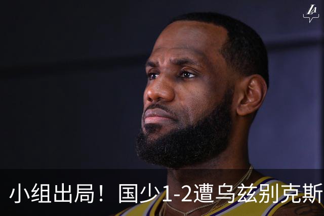 小组出局！国少1-2遭乌兹别克斯坦逆转 张城瑞破门后防两度漏人