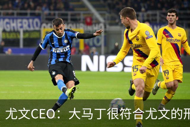 尤文CEO：大马丁很符合尤文的形象 弗拉霍维奇目前不在考虑范围内