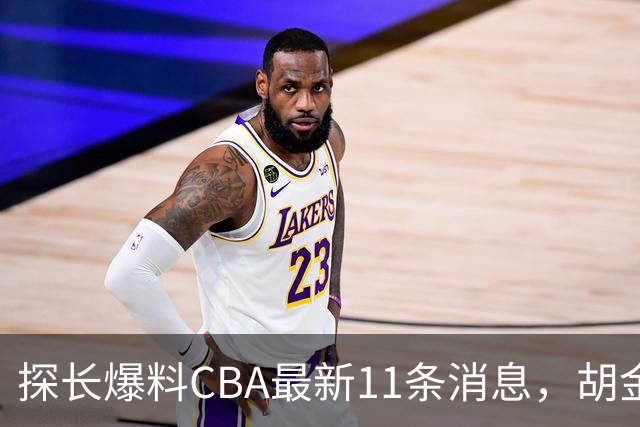 探长爆料CBA最新11条消息，胡金秋交易为时尚早 两队争夺外援布朗
