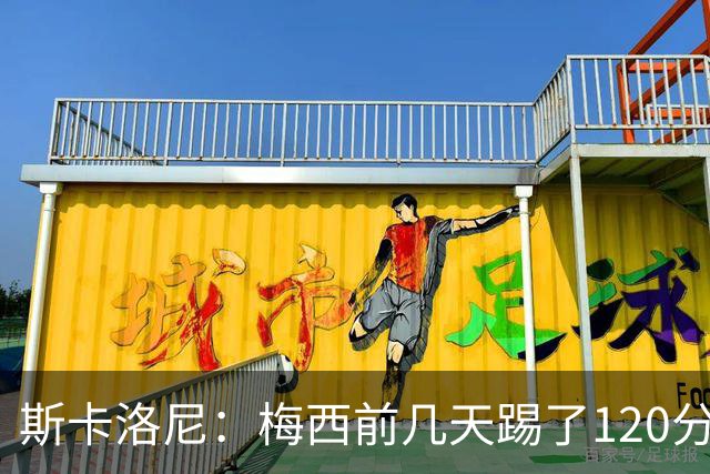 斯卡洛尼：梅西前几天踢了120分钟 他没跟我说不舒服，所以他会上