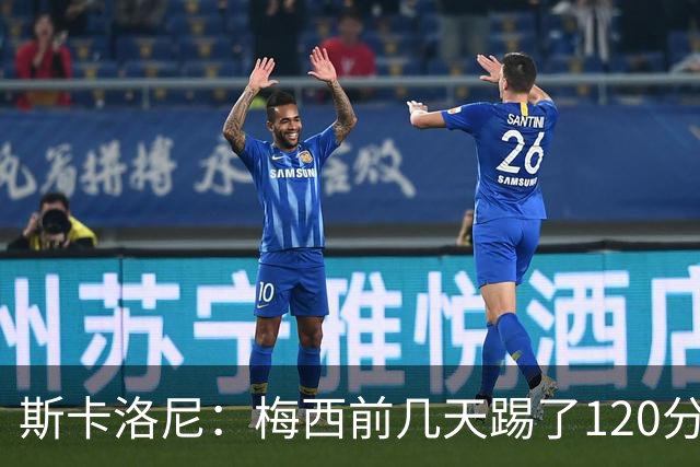 斯卡洛尼：梅西前几天踢了120分钟 他没跟我说不舒服，所以他会上