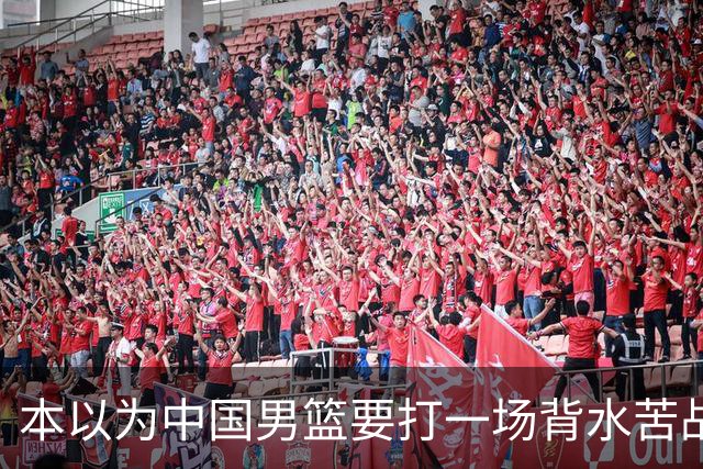 本以为中国男篮要打一场背水苦战没想到直接打成了漂亮碾压局