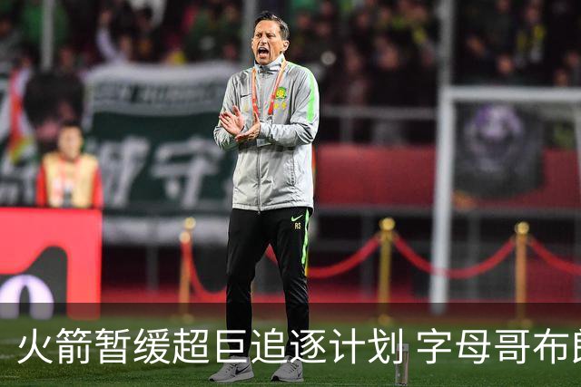 火箭暂缓超巨追逐计划 字母哥布朗交易不划算？