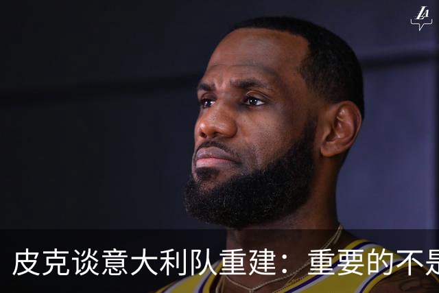 皮克谈意大利队重建：重要的不是选谁当主帅，而是发展模式