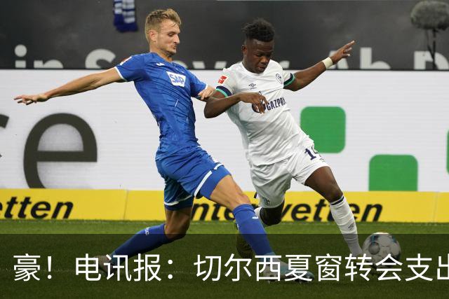 豪！电讯报：切尔西夏窗转会支出即将连续第五个赛季突破2亿镑