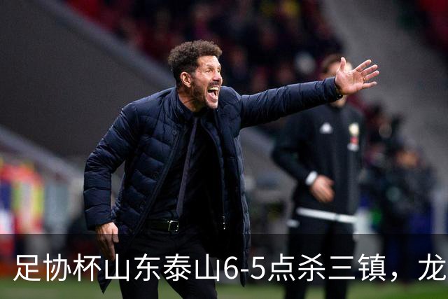 足协杯山东泰山6-5点杀三镇，龙威打破僵局，克雷桑扳平，于金永两次扑点