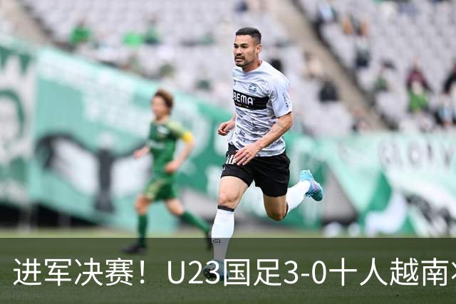 进军决赛！U23国足3-0十人越南将战日本 彭啸向余望王钰栋破门