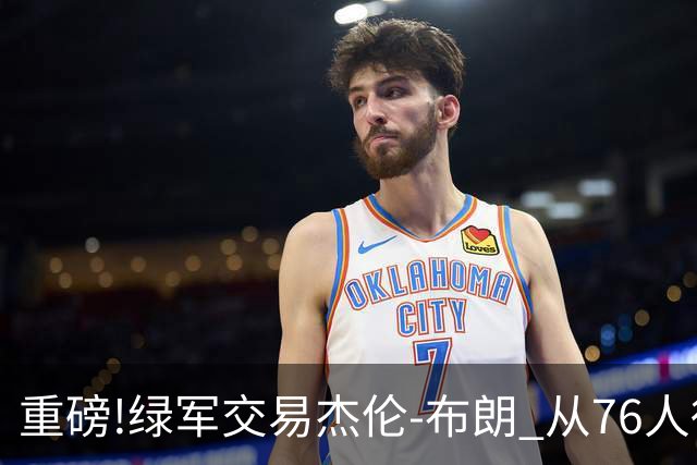 重磅!绿军交易杰伦-布朗 从76人得到乔治+2首轮+2次轮