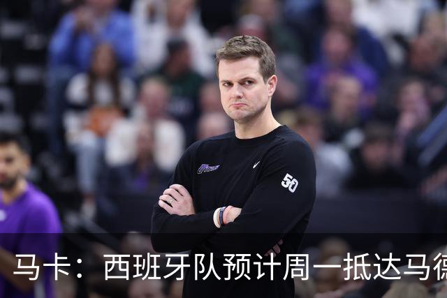 马卡：西班牙队预计周一抵达马德里，夺冠庆典同日举行
