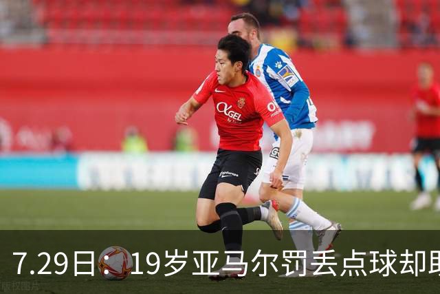 7.29日：19岁亚马尔罚丢点球却助西班牙捧世界杯！34场西甲狂造30球