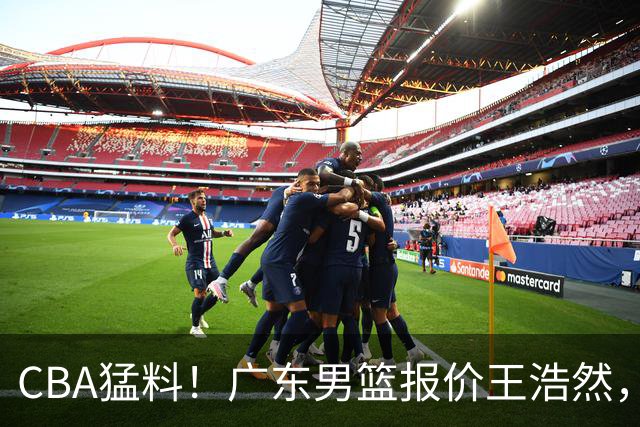 CBA猛料！广东男篮报价王浩然，北京男篮报价朱俊龙，江苏欲签原帅