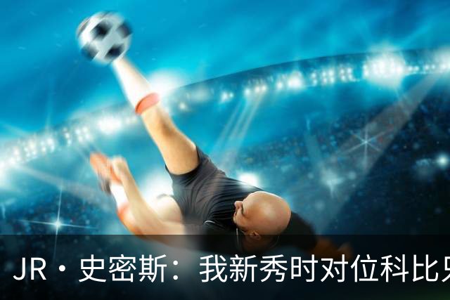 JR·史密斯：我新秀时对位科比只打了9秒 他一记假动作就让我下场